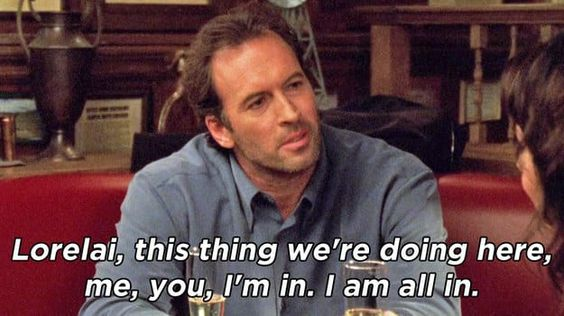 “Lorelai, this thing we’re doing here, me, you, I’m in. I am all in.” – Luke Danes, Gilmore Girls

